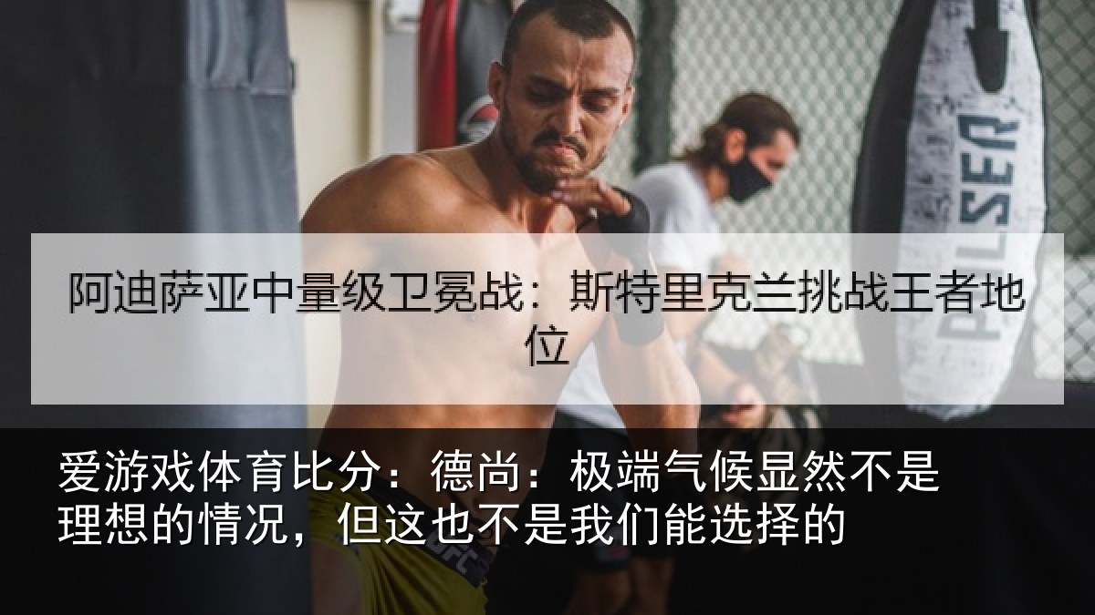 爱游戏体育比分：德尚：极端气候显然不是理想的情况，但这也不是我们能选择的