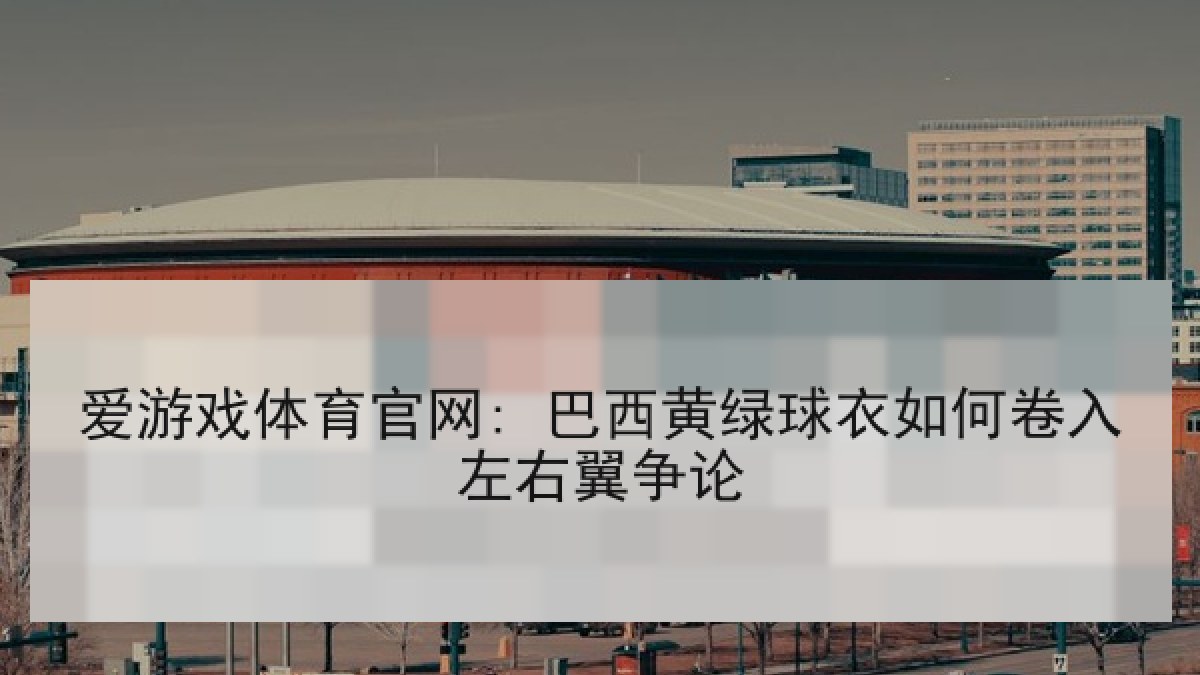 爱游戏体育官网: 巴西黄绿球衣如何卷入左右翼争论