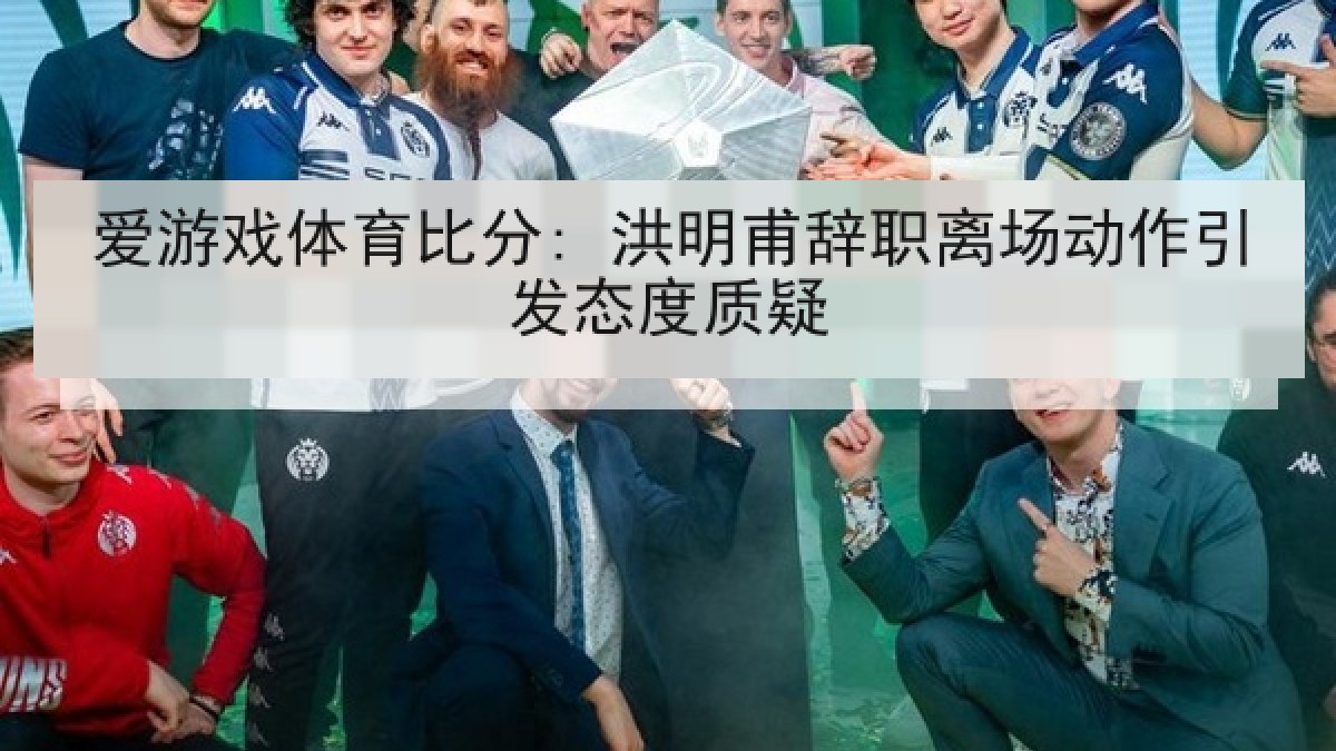 爱游戏体育比分: 洪明甫辞职离场动作引发态度质疑