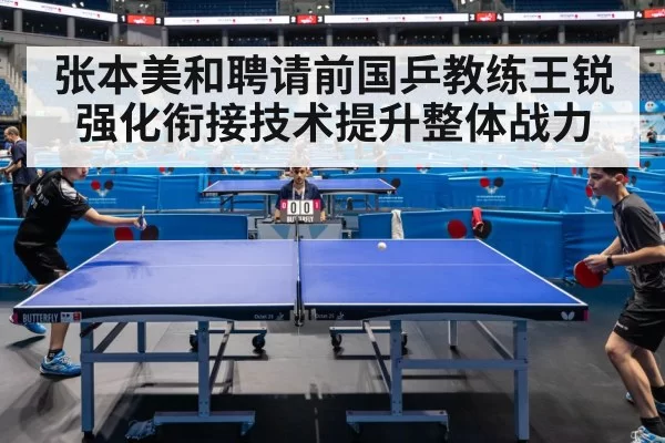 张本美和聘请前国乒教练王锐强化衔接技术提升整体战力