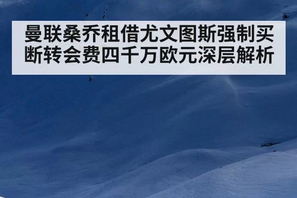 曼联桑乔租借尤文图斯强制买断转会费四千万欧元深层解析