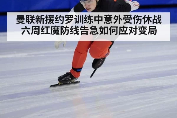 曼联新援约罗训练中意外受伤休战六周红魔防线告急如何应对变局