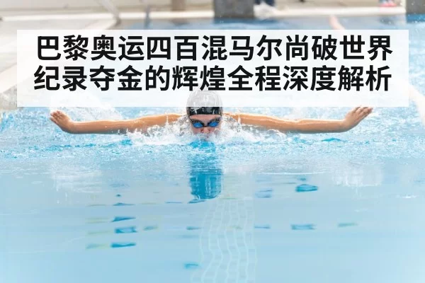 巴黎奥运四百混马尔尚破世界纪录夺金的辉煌全程深度解析