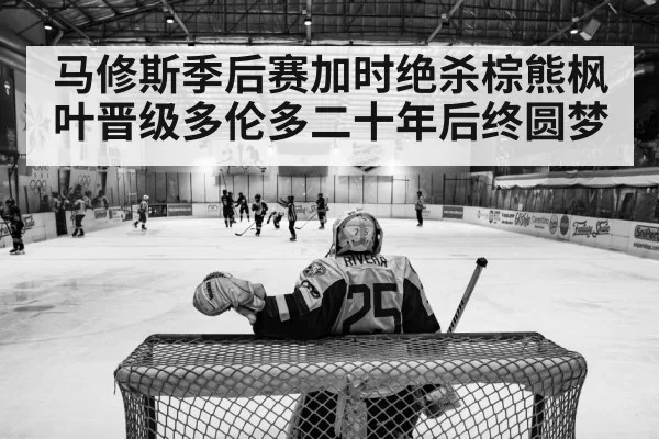马修斯季后赛加时绝杀棕熊枫叶晋级多伦多二十年后终圆梦