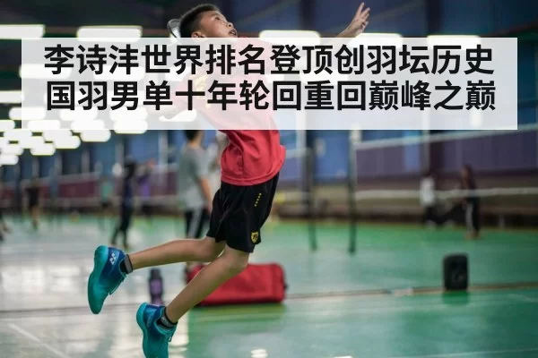 李诗沣世界排名登顶创羽坛历史 国羽男单十年轮回重回巅峰之巅