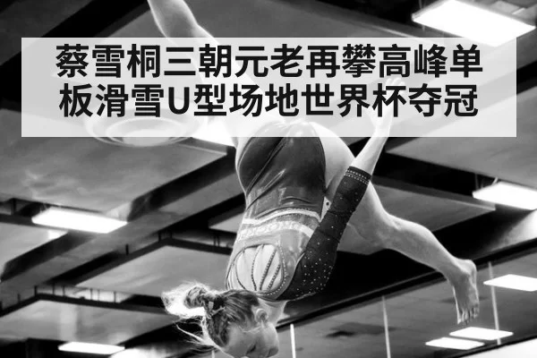 蔡雪桐三朝元老再攀高峰单板滑雪U型场地世界杯夺冠