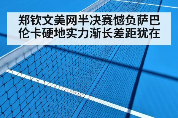 郑钦文美网半决赛憾负萨巴伦卡硬地实力渐长差距犹在
