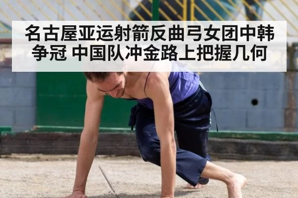 名古屋亚运射箭反曲弓女团中韩争冠 中国队冲金路上把握几何