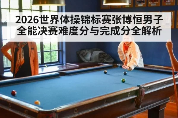 2026世界体操锦标赛张博恒男子全能决赛难度分与完成分全解析